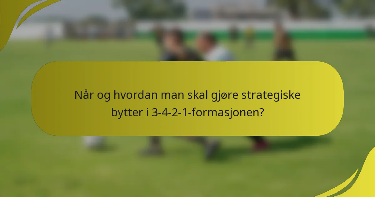 Når og hvordan man skal gjøre strategiske bytter i 3-4-2-1-formasjonen?